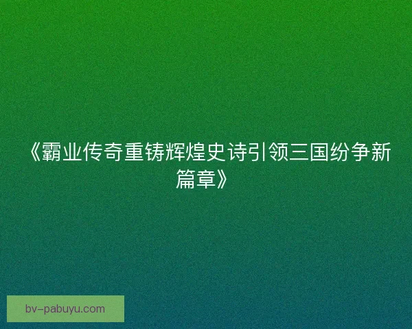 《霸业传奇重铸辉煌史诗引领三国纷争新篇章》